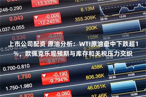 上市公司配资 原油分析:WTI原油盘中下跌超1%,欧佩克乐观预期与库存和关税压力交织