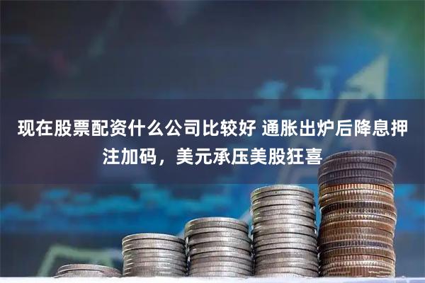 现在股票配资什么公司比较好 通胀出炉后降息押注加码，美元承压美股狂喜