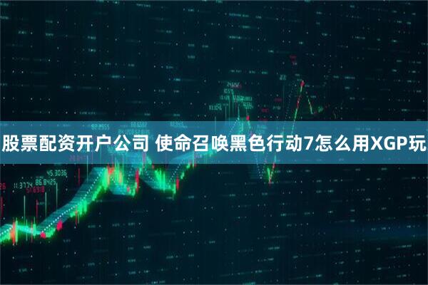 股票配资开户公司 使命召唤黑色行动7怎么用XGP玩