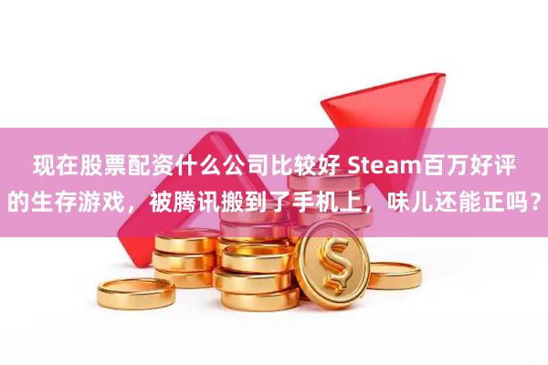 现在股票配资什么公司比较好 Steam百万好评的生存游戏，被腾讯搬到了手机上，味儿还能正吗？