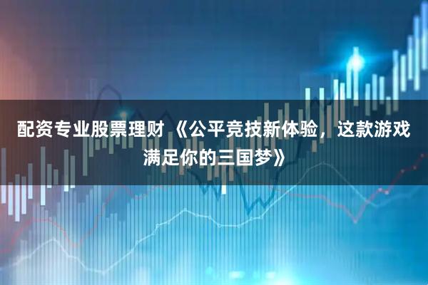 配资专业股票理财 《公平竞技新体验，这款游戏满足你的三国梦》
