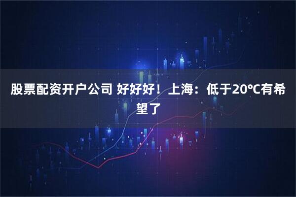 股票配资开户公司 好好好！上海：低于20℃有希望了