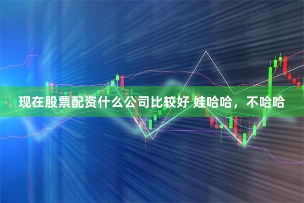 现在股票配资什么公司比较好 娃哈哈，不哈哈