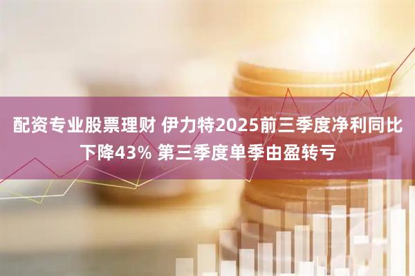 配资专业股票理财 伊力特2025前三季度净利同比下降43% 第三季度单季由盈转亏