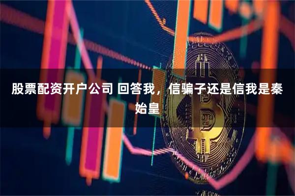 股票配资开户公司 回答我，信骗子还是信我是秦始皇