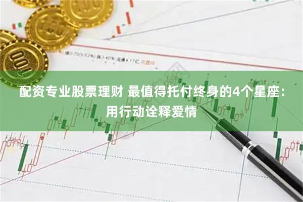 配资专业股票理财 最值得托付终身的4个星座：用行动诠释爱情