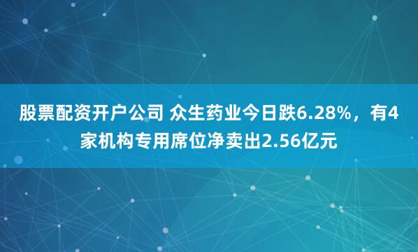 股票配资开户公司 众生药业今日跌6.28%，有4家机构专用席位净卖出2.56亿元