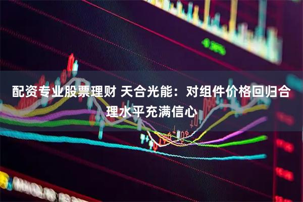 配资专业股票理财 天合光能：对组件价格回归合理水平充满信心