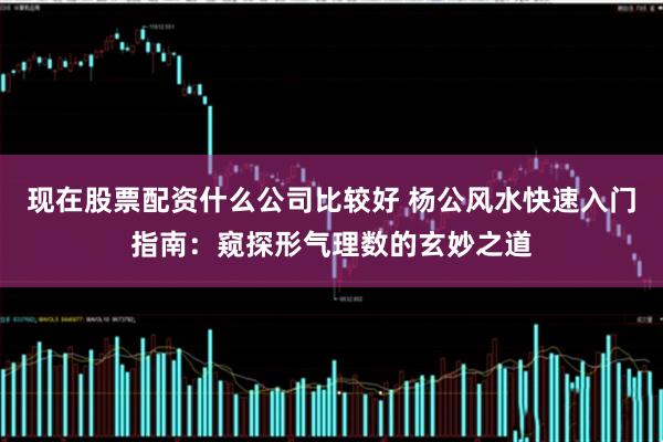 现在股票配资什么公司比较好 杨公风水快速入门指南：窥探形气理数的玄妙之道