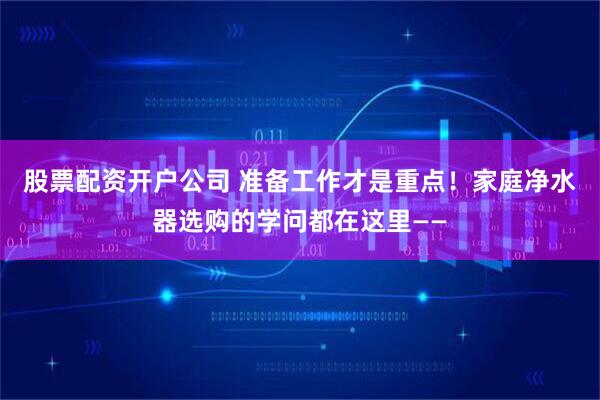 股票配资开户公司 准备工作才是重点！家庭净水器选购的学问都在这里——