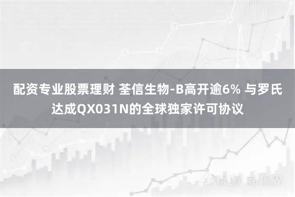 配资专业股票理财 荃信生物-B高开逾6% 与罗氏达成QX031N的全球独家许可协议