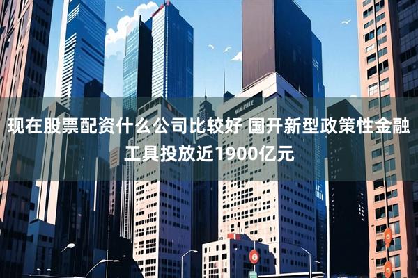 现在股票配资什么公司比较好 国开新型政策性金融工具投放近1900亿元