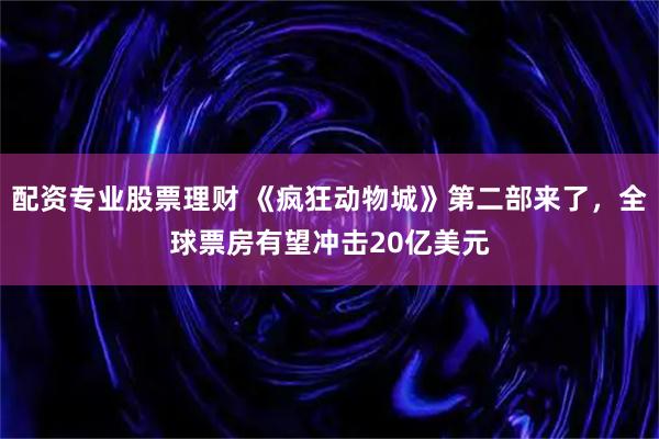 配资专业股票理财 《疯狂动物城》第二部来了，全球票房有望冲击20亿美元