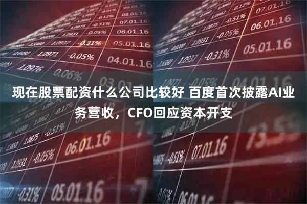 现在股票配资什么公司比较好 百度首次披露AI业务营收，CFO回应资本开支