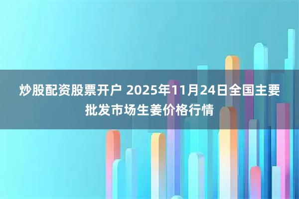 炒股配资股票开户 2025年11月24日全国主要批发市场生姜价格行情