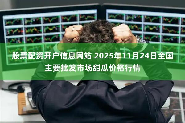 股票配资开户信息网站 2025年11月24日全国主要批发市场甜瓜价格行情