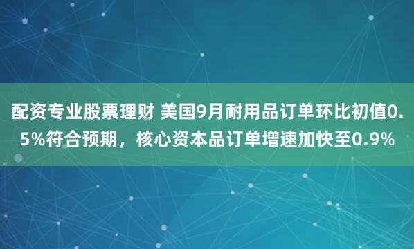 配资专业股票理财 美国9月耐用品订单环比初值0.5%符合预期，核心资本品订单增速加快至0.9%