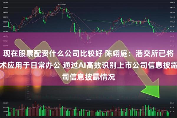 现在股票配资什么公司比较好 陈翊庭：港交所已将AI技术应用于日常办公 通过AI高效识别上市公司信息披露情况