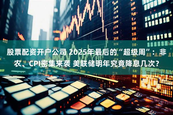 股票配资开户公司 2025年最后的“超级周”：非农、CPI密集来袭 美联储明年究竟降息几次？