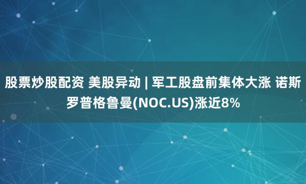 股票炒股配资 美股异动 | 军工股盘前集体大涨 诺斯罗普格鲁曼(NOC.US)涨近8%