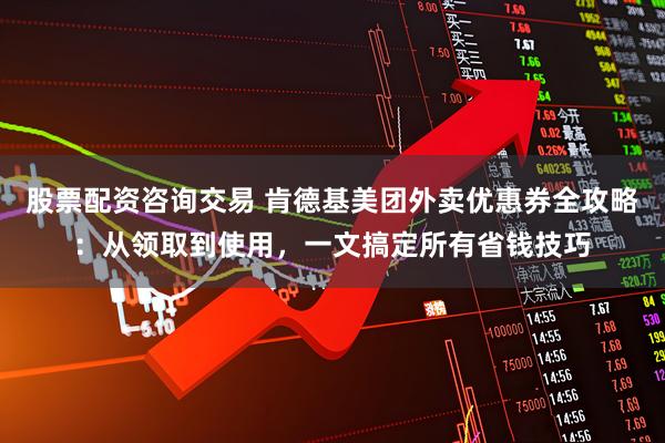 股票配资咨询交易 肯德基美团外卖优惠券全攻略：从领取到使用，一文搞定所有省钱技巧