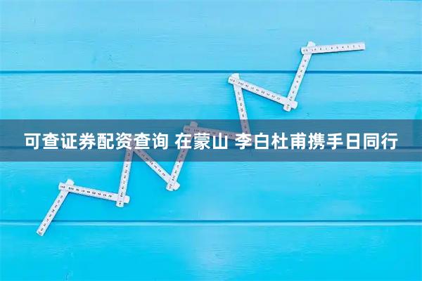 可查证券配资查询 在蒙山 李白杜甫携手日同行