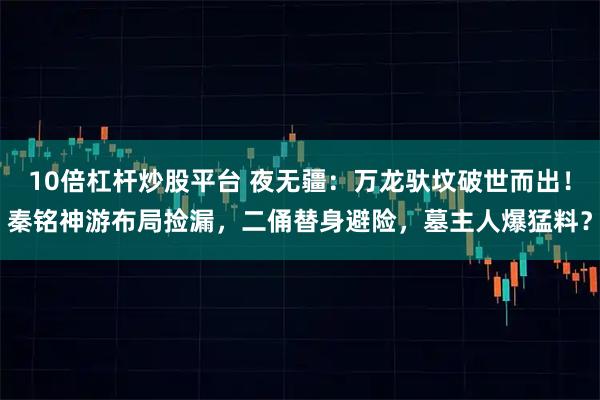 10倍杠杆炒股平台 夜无疆：万龙驮坟破世而出！秦铭神游布局捡漏，二俑替身避险，墓主人爆猛料？