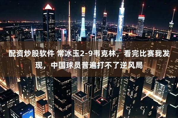 配资炒股软件 常冰玉2-9韦克林，看完比赛我发现，中国球员普遍打不了逆风局