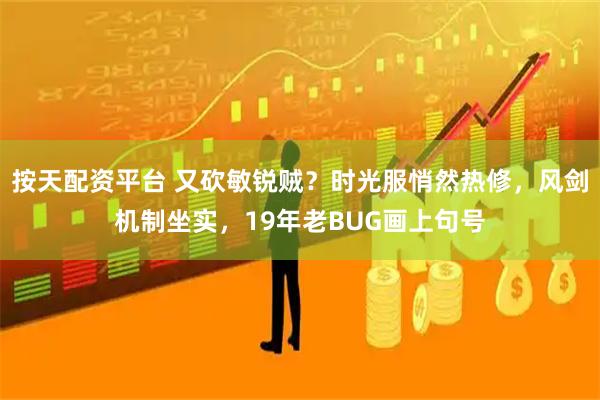 按天配资平台 又砍敏锐贼？时光服悄然热修，风剑机制坐实，19年老BUG画上句号