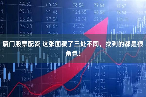 厦门股票配资 这张图藏了三处不同，找到的都是狠角色！