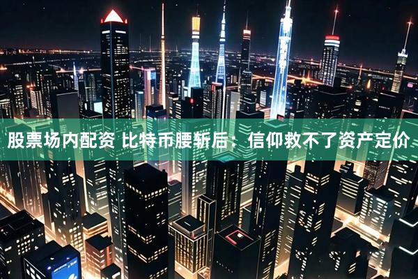 股票场内配资 比特币腰斩后：信仰救不了资产定价