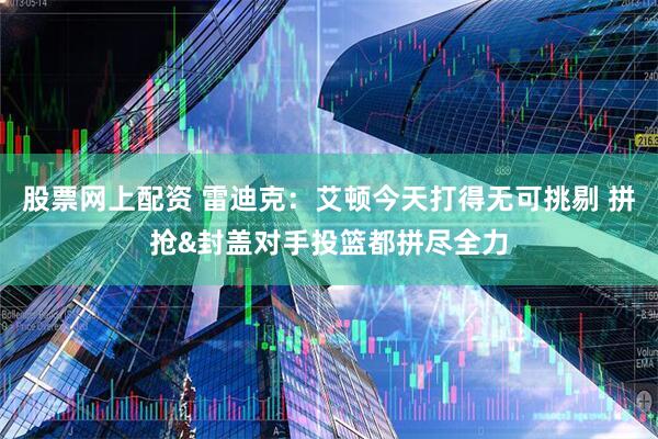 股票网上配资 雷迪克：艾顿今天打得无可挑剔 拼抢&封盖对手投篮都拼尽全力