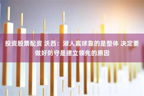 投资股票配资 沃西：湖人赢球靠的是整体 决定要做好防守是建立领先的原因