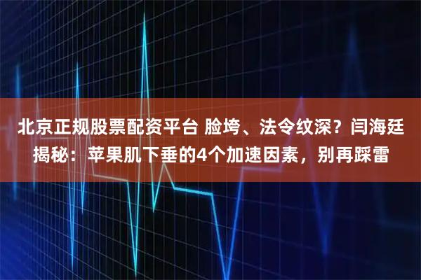 北京正规股票配资平台 脸垮、法令纹深？闫海廷揭秘：苹果肌下垂的4个加速因素，别再踩雷