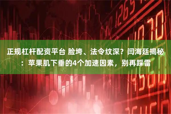 正规杠杆配资平台 脸垮、法令纹深？闫海廷揭秘：苹果肌下垂的4个加速因素，别再踩雷