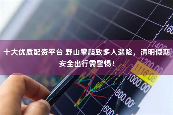 十大优质配资平台 野山攀爬致多人遇险，清明假期安全出行需警惕！
