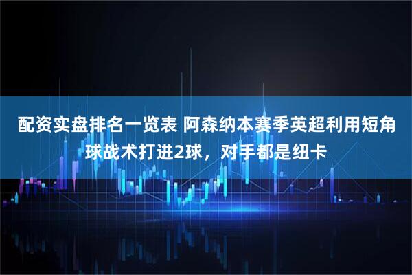 配资实盘排名一览表 阿森纳本赛季英超利用短角球战术打进2球，对手都是纽卡