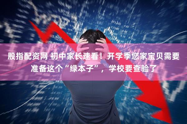 股指配资网 初中家长速看！开学季您家宝贝需要准备这个“绿本子”，学校要查验了