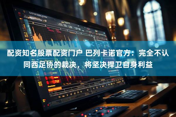 配资知名股票配资门户 巴列卡诺官方：完全不认同西足协的裁决，将坚决捍卫自身利益