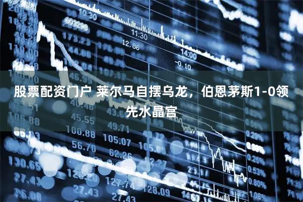 股票配资门户 莱尔马自摆乌龙，伯恩茅斯1-0领先水晶宫