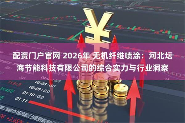 配资门户官网 2026年 无机纤维喷涂：河北坛海节能科技有限公司的综合实力与行业洞察