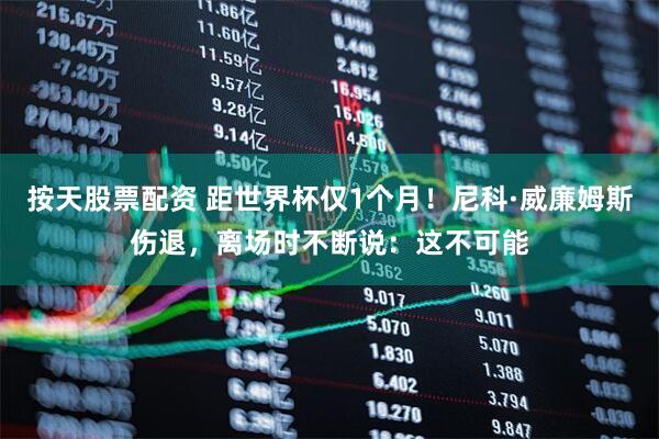 按天股票配资 距世界杯仅1个月！尼科·威廉姆斯伤退，离场时不断说：这不可能