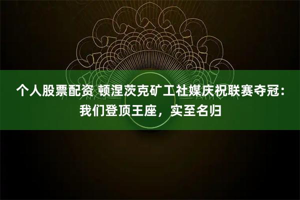 个人股票配资 顿涅茨克矿工社媒庆祝联赛夺冠：我们登顶王座，实至名归