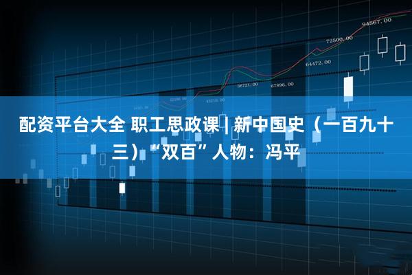 配资平台大全 职工思政课 | 新中国史（一百九十三）“双百”人物：冯平