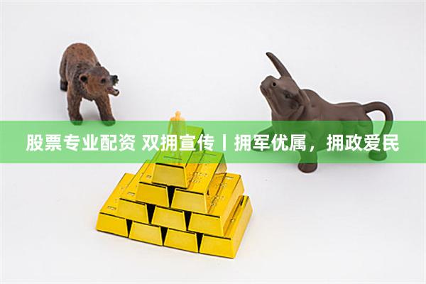 股票专业配资 双拥宣传丨拥军优属，拥政爱民