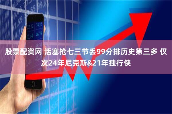 股票配资网 活塞抢七三节丢99分排历史第三多 仅次24年尼克斯&21年独行侠