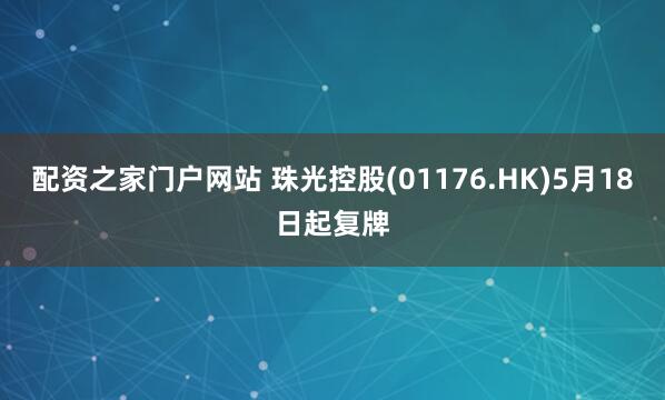 配资之家门户网站 珠光控股(01176.HK)5月18日起复牌