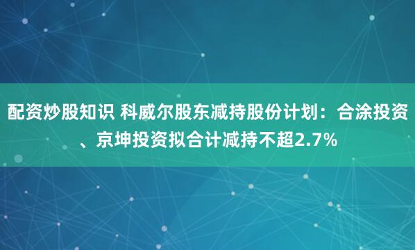 配资炒股知识 科威尔股东减持股份计划：合涂投资、京坤投资拟合计减持不超2.7%