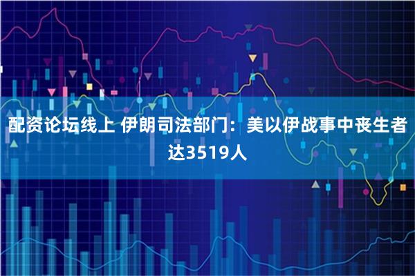 配资论坛线上 伊朗司法部门：美以伊战事中丧生者达3519人