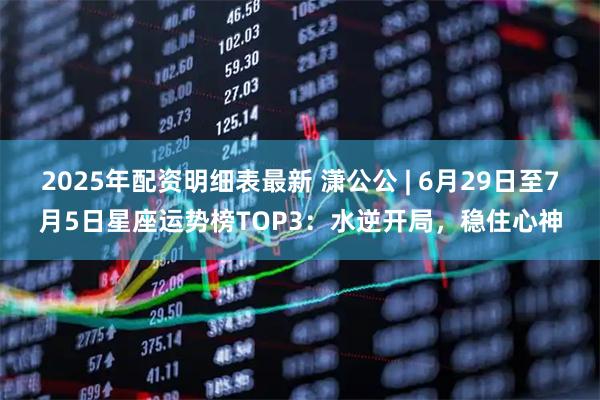 2025年配资明细表最新 潇公公 | 6月29日至7月5日星座运势榜TOP3：水逆开局，稳住心神